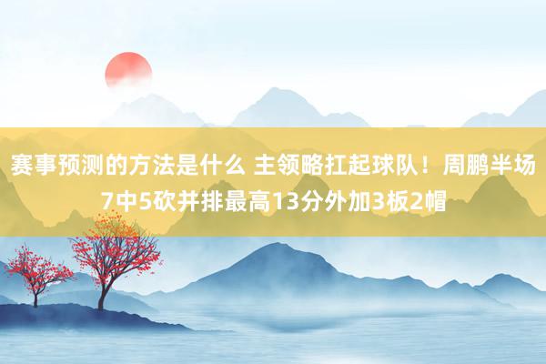 赛事预测的方法是什么 主领略扛起球队！周鹏半场7中5砍并排最高13分外加3板2帽