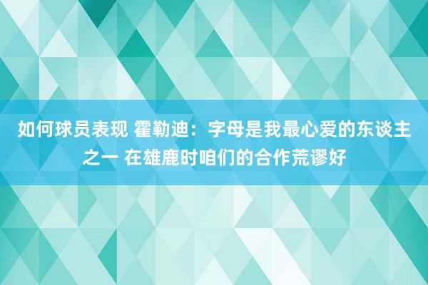 如何球员表现 霍勒迪：字母是我最心爱的东谈主之一 在雄鹿时咱们的合作荒谬好