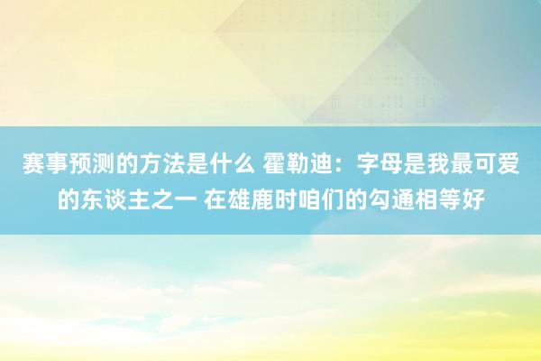 赛事预测的方法是什么 霍勒迪：字母是我最可爱的东谈主之一 在雄鹿时咱们的勾通相等好