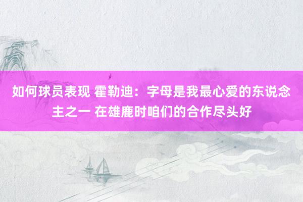 如何球员表现 霍勒迪：字母是我最心爱的东说念主之一 在雄鹿时咱们的合作尽头好