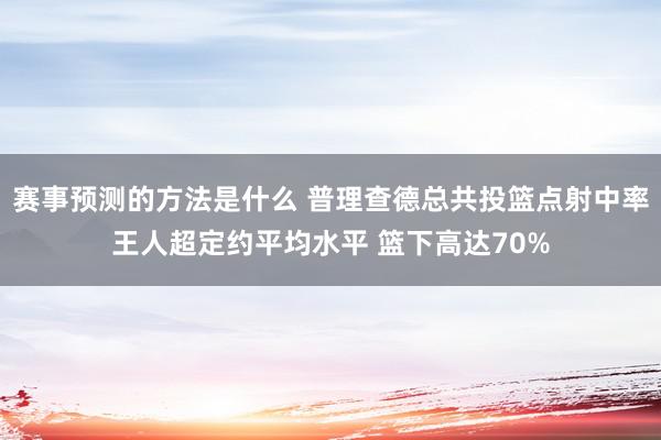 赛事预测的方法是什么 普理查德总共投篮点射中率王人超定约平均水平 篮下高达70%