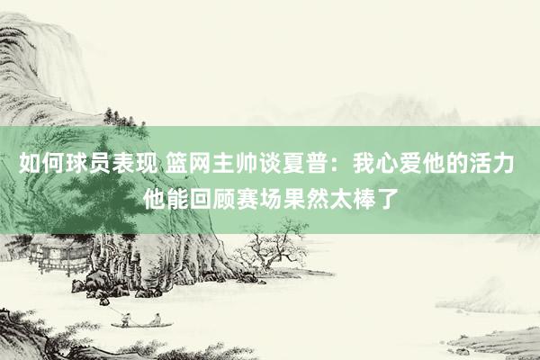 如何球员表现 篮网主帅谈夏普：我心爱他的活力 他能回顾赛场果然太棒了