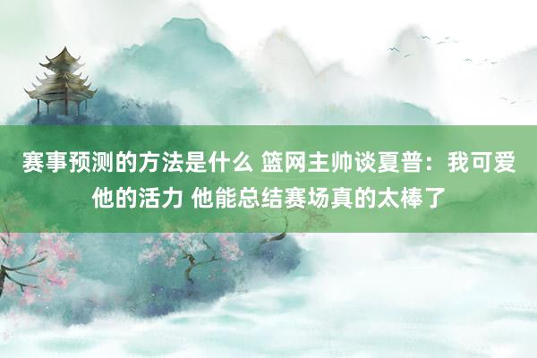 赛事预测的方法是什么 篮网主帅谈夏普：我可爱他的活力 他能总结赛场真的太棒了