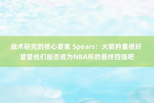 战术研究的核心要素 Spears：火箭矜重很好 望望他们能否成为NBA杯的最终四强吧