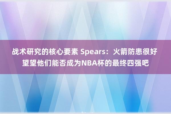 战术研究的核心要素 Spears：火箭防患很好 望望他们能否成为NBA杯的最终四强吧