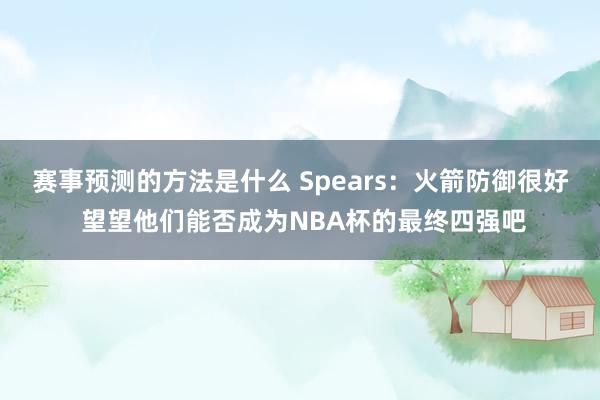 赛事预测的方法是什么 Spears：火箭防御很好 望望他们能否成为NBA杯的最终四强吧