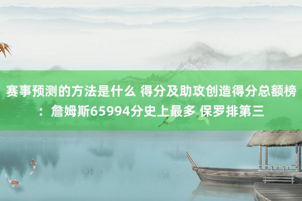 赛事预测的方法是什么 得分及助攻创造得分总额榜：詹姆斯65994分史上最多 保罗排第三