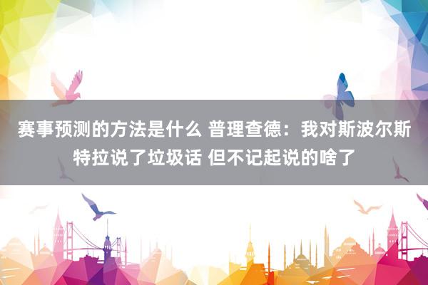 赛事预测的方法是什么 普理查德：我对斯波尔斯特拉说了垃圾话 但不记起说的啥了