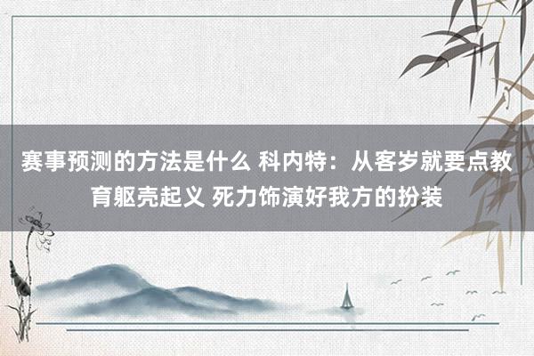 赛事预测的方法是什么 科内特：从客岁就要点教育躯壳起义 死力饰演好我方的扮装