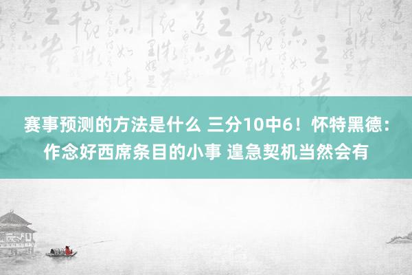 赛事预测的方法是什么 三分10中6！怀特黑德：作念好西席条目的小事 遑急契机当然会有