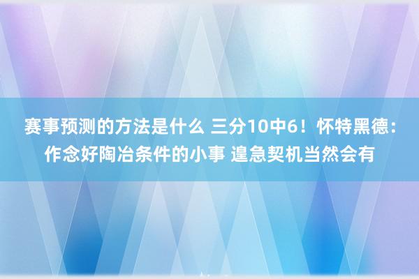 赛事预测的方法是什么 三分10中6！怀特黑德：作念好陶冶条件的小事 遑急契机当然会有