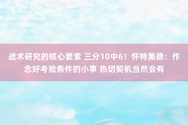 战术研究的核心要素 三分10中6！怀特黑德：作念好考验条件的小事 热切契机当然会有