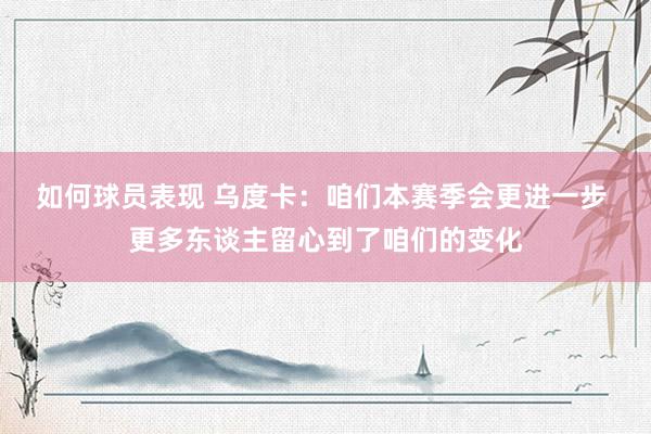 如何球员表现 乌度卡：咱们本赛季会更进一步 更多东谈主留心到了咱们的变化