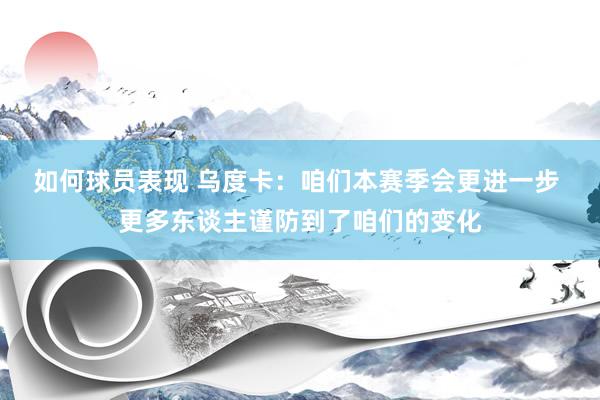 如何球员表现 乌度卡：咱们本赛季会更进一步 更多东谈主谨防到了咱们的变化