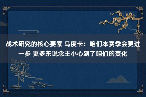 战术研究的核心要素 乌度卡：咱们本赛季会更进一步 更多东说念主小心到了咱们的变化