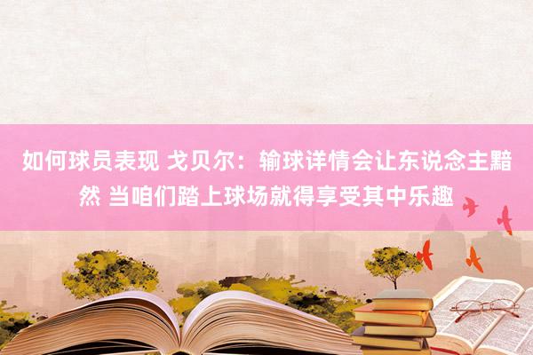 如何球员表现 戈贝尔：输球详情会让东说念主黯然 当咱们踏上球场就得享受其中乐趣