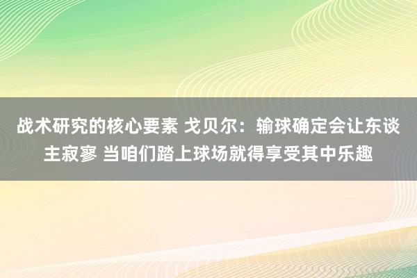 战术研究的核心要素 戈贝尔：输球确定会让东谈主寂寥 当咱们踏上球场就得享受其中乐趣