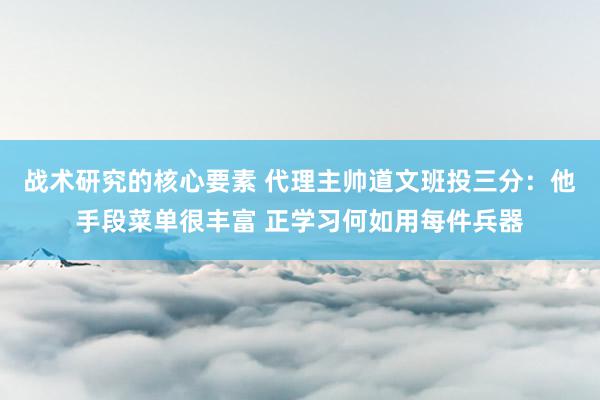 战术研究的核心要素 代理主帅道文班投三分：他手段菜单很丰富 正学习何如用每件兵器