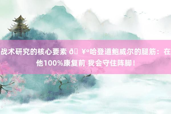 战术研究的核心要素 🥺哈登道鲍威尔的腿筋：在他100%康复前 我会守住阵脚！