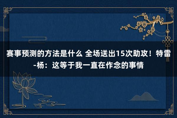 赛事预测的方法是什么 全场送出15次助攻！特雷-杨：这等于我一直在作念的事情