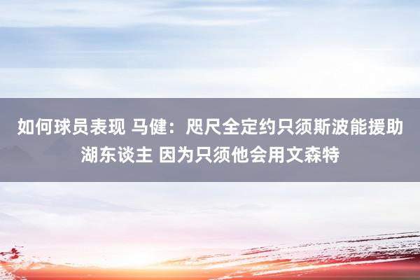 如何球员表现 马健：咫尺全定约只须斯波能援助湖东谈主 因为只须他会用文森特