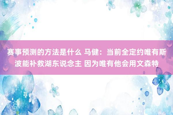 赛事预测的方法是什么 马健：当前全定约唯有斯波能补救湖东说念主 因为唯有他会用文森特