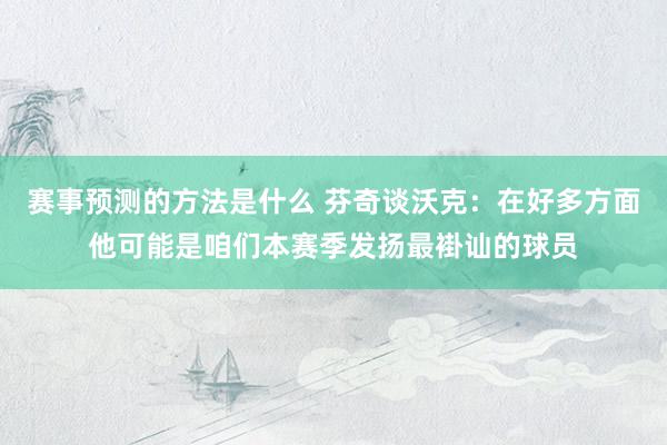 赛事预测的方法是什么 芬奇谈沃克：在好多方面他可能是咱们本赛季发扬最褂讪的球员