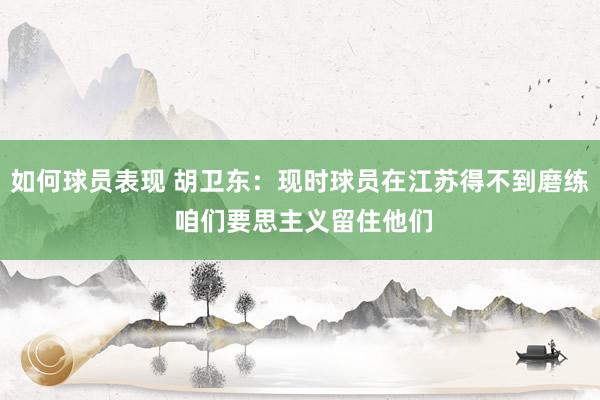 如何球员表现 胡卫东：现时球员在江苏得不到磨练 咱们要思主义留住他们