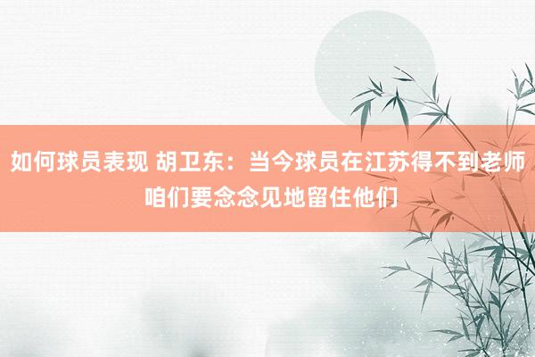 如何球员表现 胡卫东：当今球员在江苏得不到老师 咱们要念念见地留住他们