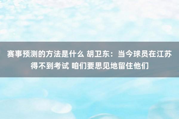 赛事预测的方法是什么 胡卫东：当今球员在江苏得不到考试 咱们要思见地留住他们