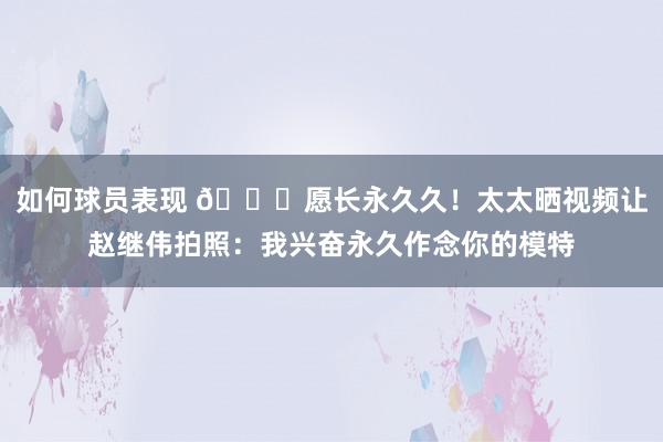 如何球员表现 😁愿长永久久！太太晒视频让赵继伟拍照：我兴奋永久作念你的模特