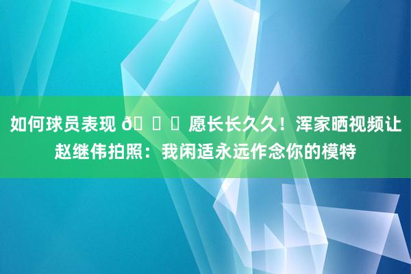 如何球员表现 😁愿长长久久！浑家晒视频让赵继伟拍照：我闲适永远作念你的模特