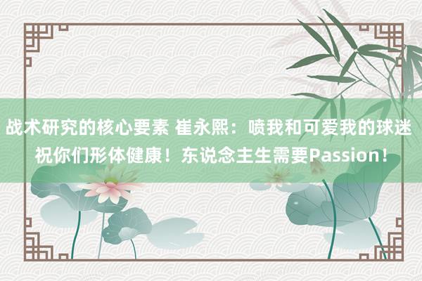 战术研究的核心要素 崔永熙：喷我和可爱我的球迷 祝你们形体健康！东说念主生需要Passion！