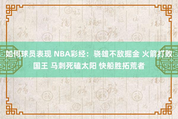 如何球员表现 NBA彩经：骁雄不敌掘金 火箭打败国王 马刺死磕太阳 快船胜拓荒者