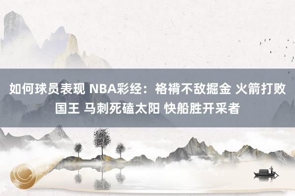 如何球员表现 NBA彩经：袼褙不敌掘金 火箭打败国王 马刺死磕太阳 快船胜开采者