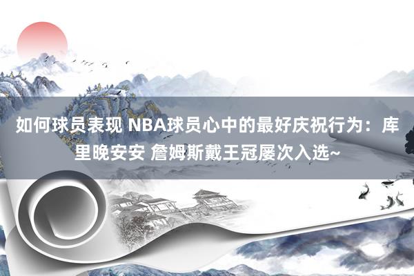 如何球员表现 NBA球员心中的最好庆祝行为：库里晚安安 詹姆斯戴王冠屡次入选~