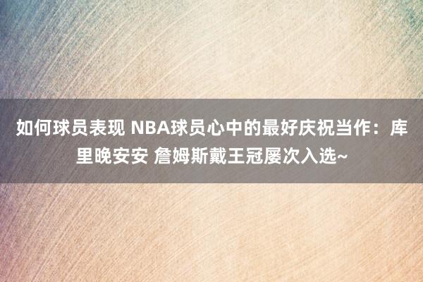 如何球员表现 NBA球员心中的最好庆祝当作：库里晚安安 詹姆斯戴王冠屡次入选~