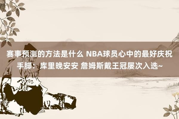 赛事预测的方法是什么 NBA球员心中的最好庆祝手脚：库里晚安安 詹姆斯戴王冠屡次入选~