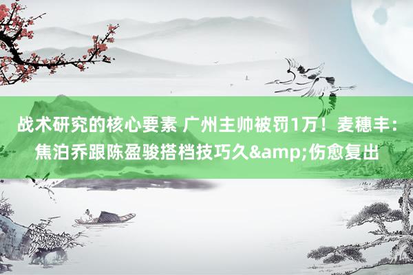 战术研究的核心要素 广州主帅被罚1万！麦穗丰：焦泊乔跟陈盈骏搭档技巧久&伤愈复出