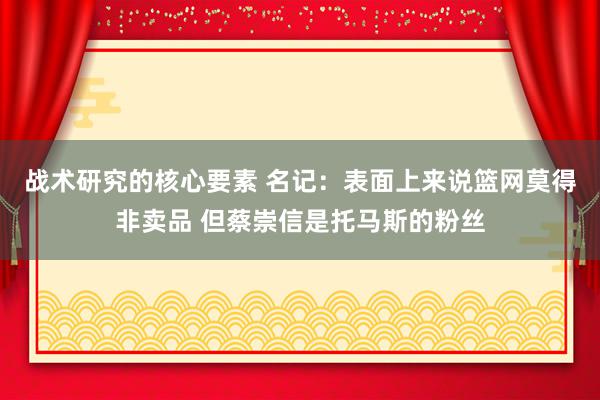 战术研究的核心要素 名记：表面上来说篮网莫得非卖品 但蔡崇信是托马斯的粉丝