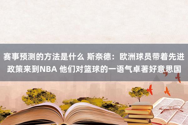 赛事预测的方法是什么 斯奈德：欧洲球员带着先进政策来到NBA 他们对篮球的一语气卓著好意思国