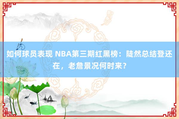 如何球员表现 NBA第三期红黑榜：陡然总结登还在，老詹景况何时来？