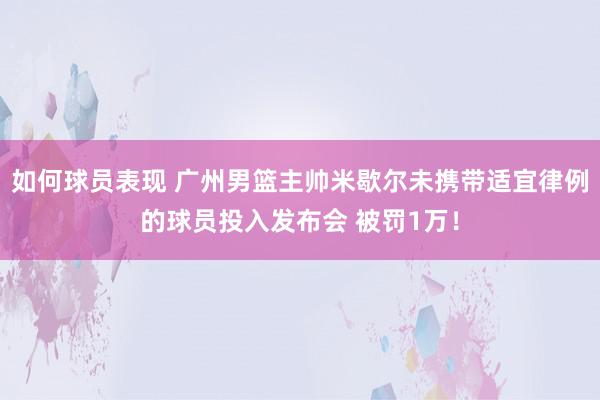 如何球员表现 广州男篮主帅米歇尔未携带适宜律例的球员投入发布会 被罚1万！