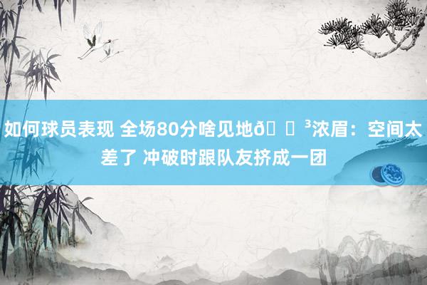 如何球员表现 全场80分啥见地😳浓眉：空间太差了 冲破时跟队友挤成一团