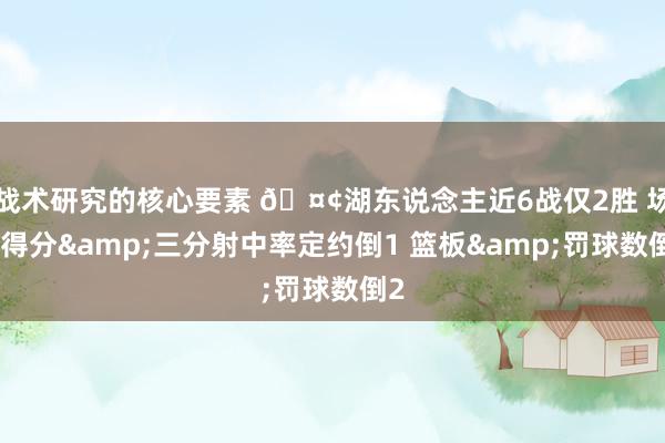 战术研究的核心要素 🤢湖东说念主近6战仅2胜 场均得分&三分射中率定约倒1 篮板&罚球数倒2