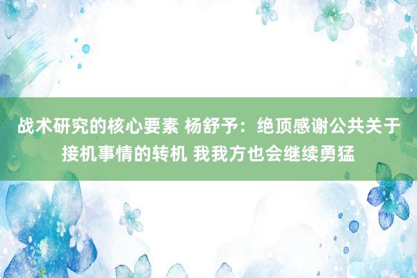 战术研究的核心要素 杨舒予：绝顶感谢公共关于接机事情的转机 我我方也会继续勇猛