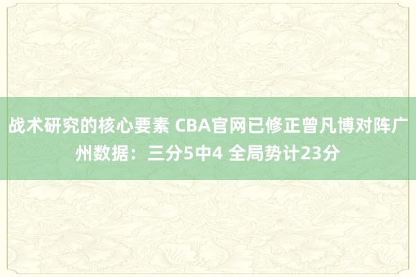 战术研究的核心要素 CBA官网已修正曾凡博对阵广州数据：三分5中4 全局势计23分