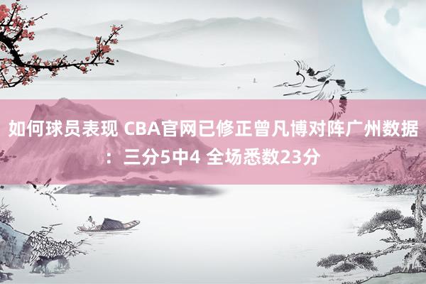 如何球员表现 CBA官网已修正曾凡博对阵广州数据：三分5中4 全场悉数23分