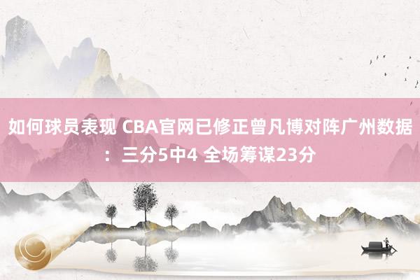 如何球员表现 CBA官网已修正曾凡博对阵广州数据：三分5中4 全场筹谋23分