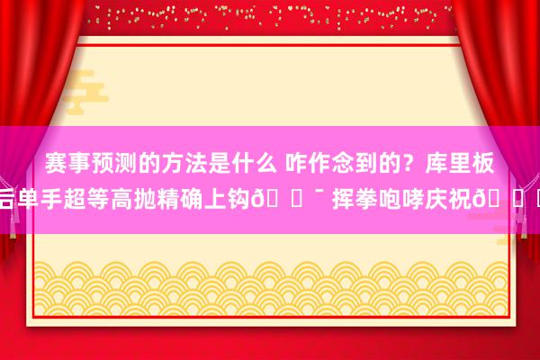 赛事预测的方法是什么 咋作念到的？库里板后单手超等高抛精确上钩🎯 挥拳咆哮庆祝😝